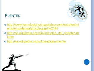 FUENTES

 http://www.tecnologiahechapalabra.com/entretenimi
  ento/miscelanea/articulo.asp?i=2141
 http://es.wikipedia.org/wiki/Industria_del_entretenim
  iento
 http://es.wikipedia.org/wiki/entretenimiento
 