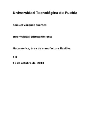 Universidad Tecnológica de Puebla

Samuel Vázquez Fuentes

Informática: entretenimiento

Macarrónica, área de manufactura flexible.
1K
16 de octubre del 2013

 