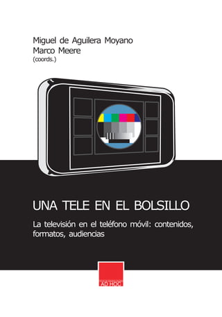 Miguel de Aguilera Moyano
Marco Meere
(coords.)




UNA TELE EN EL BOLSILLO
La televisión en el teléfono móvil: contenidos,
formatos, audiencias
 