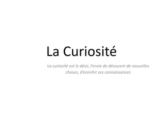 La Curiosité
La curiosité est le désir, l’envie de découvrir de nouvelles
           choses, d’enrichir ses connaissances
 