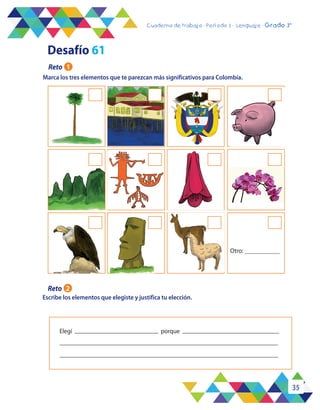 35
Cuaderno de trabajo - Período 3 - Lenguaje - 2° básicoCuaderno de trabajo - Período 3 - Lenguaje - Grado 3°
Marca los tres elementos que te parezcan más significativos para Colombia.
Escribe los elementos que elegiste y justifica tu elección.
Otro:
Elegí porque
Desafío 61
Reto 1
Reto 2
 