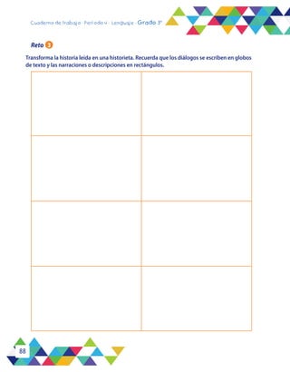 88
Cuaderno de trabajo - Período 4 - Lenguaje - Grado 3°
Transforma la historia leída en una historieta. Recuerda que los diálogos se escriben en globos
de texto y las narraciones o descripciones en rectángulos.
Reto 3
 