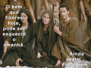 O bem que fizeres hoje, pode ser esquecido amanhã. Ainda assim… Faz o bem. 