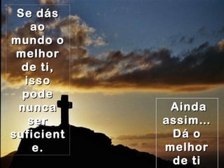Se dás ao mundo o melhor de ti, isso pode nunca ser suficiente. Ainda assim… Dá o melhor de ti mesmo. 