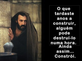 O queO que
tardastetardaste
anos aanos a
construir,construir,
alguémalguém
podepode
destruí-lodestruí-lo
numa hora.numa hora.
AindaAinda
assim…assim…
Constrói.Constrói.
 