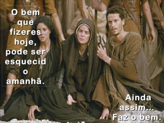 O bemO bem
queque
fizeresfizeres
hoje,hoje,
pode serpode ser
esquecidesquecid
oo
amanhã.amanhã.
AindaAinda
assim…assim…
Faz o bem.Faz o bem.
 