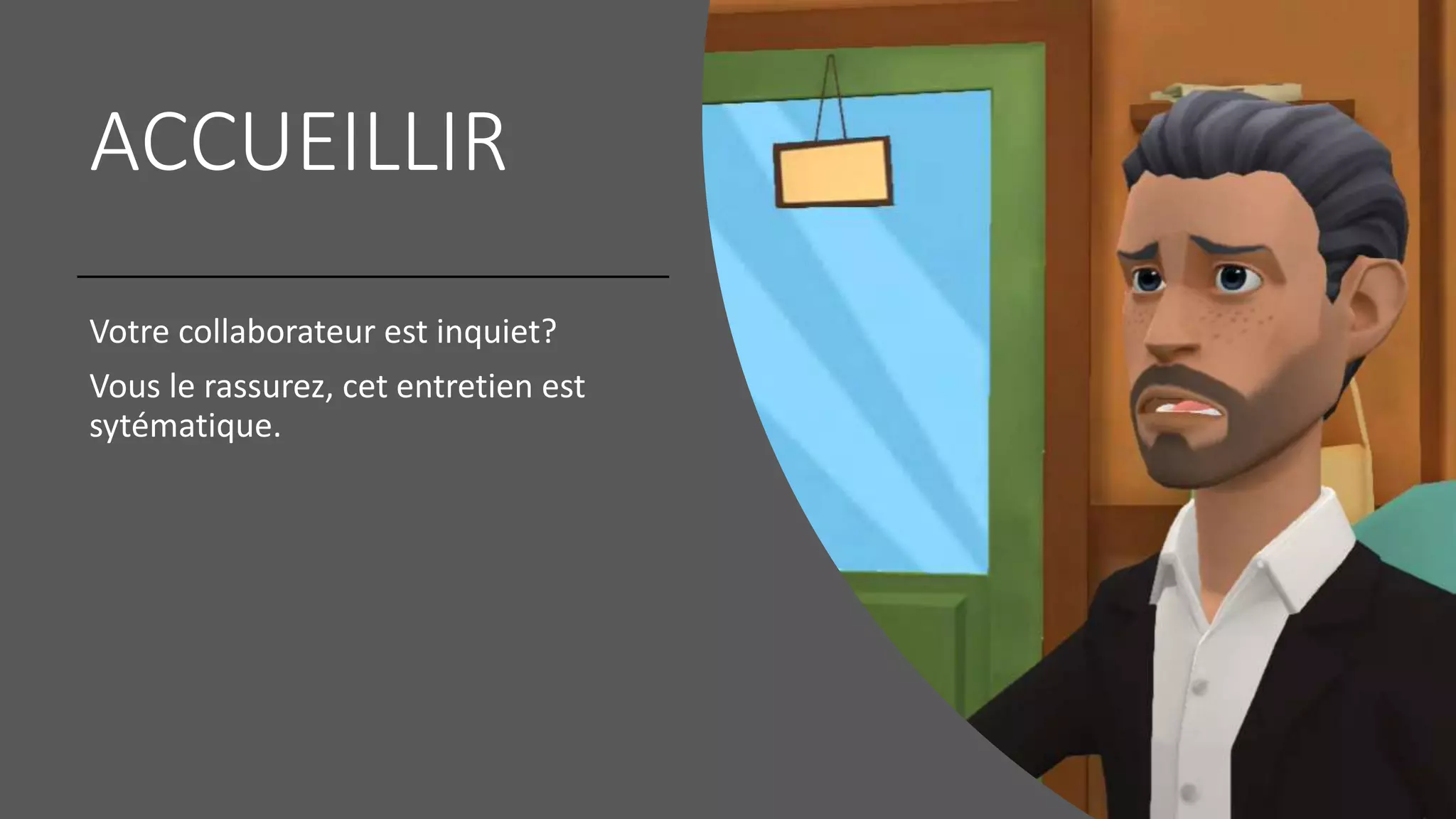 ACCUEILLIR
Votre collaborateur est inquiet?
Vous le rassurez, cet entretien est
sytématique.