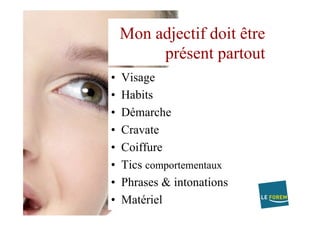•  Visage
•  Habits
•  Démarche
•  Cravate
•  Coiffure
•  Tics comportementaux
•  Phrases & intonations
•  Matériel
Mon adjectif doit être
présent partout
 