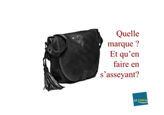 Quelle
marque ?
Et qu’en
faire en
s’asseyant?
 