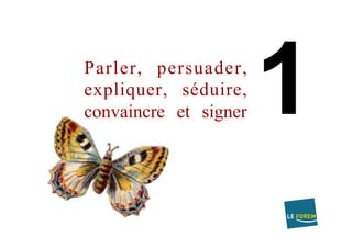 Parler, persuader,
expliquer, séduire,
convaincre et signer
 