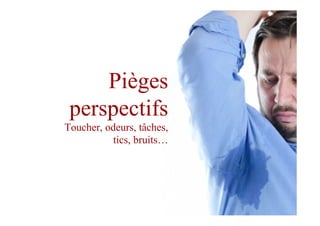 Pièges
perspectifs
Toucher, odeurs, tâches,
tics, bruits…
 