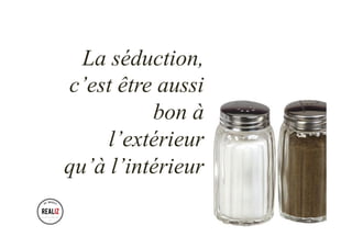 La séduction,
c’est être aussi
bon à
l’extérieur
qu’à l’intérieur
 