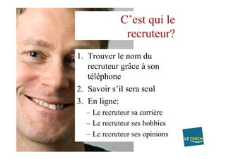 C’est qui le
recruteur?
1.  Trouver le nom du
recruteur grâce à son
téléphone
2.  Savoir s’il sera seul
3.  En ligne:
–  Le recruteur sa carrière
–  Le recruteur ses hobbies
–  Le recruteur ses opinions
 