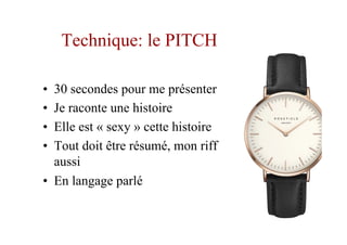 Technique: le PITCH
•  30 secondes pour me présenter
•  Je raconte une histoire
•  Elle est « sexy » cette histoire
•  Tout doit être résumé, mon riff
aussi
•  En langage parlé
 