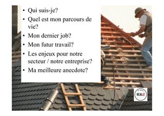 •  Qui suis-je?
•  Quel est mon parcours de
vie?
•  Mon dernier job?
•  Mon futur travail?
•  Les enjeux pour notre
secteur / notre entreprise?
•  Ma meilleure anecdote?
 