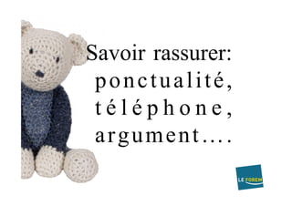 Savoir rassurer:
ponctualité,
t é l é p h o n e ,
argument….
 