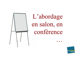 L’abordage
en salon, en
conférence
…
 