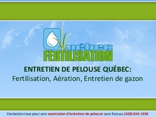 ENTRETIEN DE PELOUSE QUÉBEC:
   Fertilisation, Aération, Entretien de gazon



Contactez-nous pour une soumission d’entretien de pelouse sans frais au (418) 614-1336
 