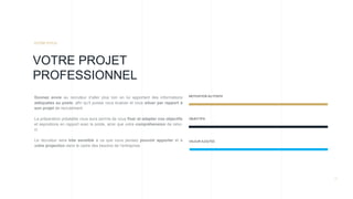 11
Donnez envie au recruteur d’aller plus loin en lui apportant des informations
adéquates au poste, afin qu’il puisse vous évaluer et vous situer par rapport à
son projet de recrutement.
La préparation préalable vous aura permis de vous fixer et adapter vos objectifs
et aspirations en rapport avec le poste, ainsi que votre compréhension de celui-
ci.
Le recruteur sera très sensible à ce que vous pensez pouvoir apporter et à
votre projection dans le cadre des besoins de l’entreprise.
.
VOTRE PROJET
PROFESSIONNEL
VOTRE PITCH
VALEUR AJOUTEE
OBJECTIFS
MOTIVATION AU POSTE
 