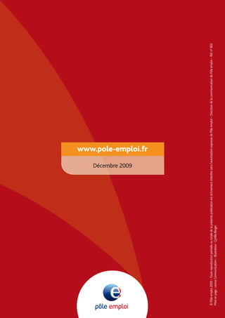 ©Pôleemploi2009–Toutereproductionpartielleoutotaledelaprésentepublicationeststrictementinterditesansl’autorisationexpressedePôleemploi–DirectiondelacommunicationdePôleemploi–Réf.n°802.
Miseenpage:LavivaCommunication–Illustrateur:CyrillleBerger.
www.pole-emploi.fr
Décembre 2009
 