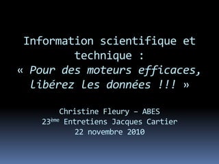 Information scientifique et
technique :
« Pour des moteurs efficaces,
libérez les données !!! »
Christine Fleury – ABES
23ème Entretiens Jacques Cartier
22 novembre 2010
 