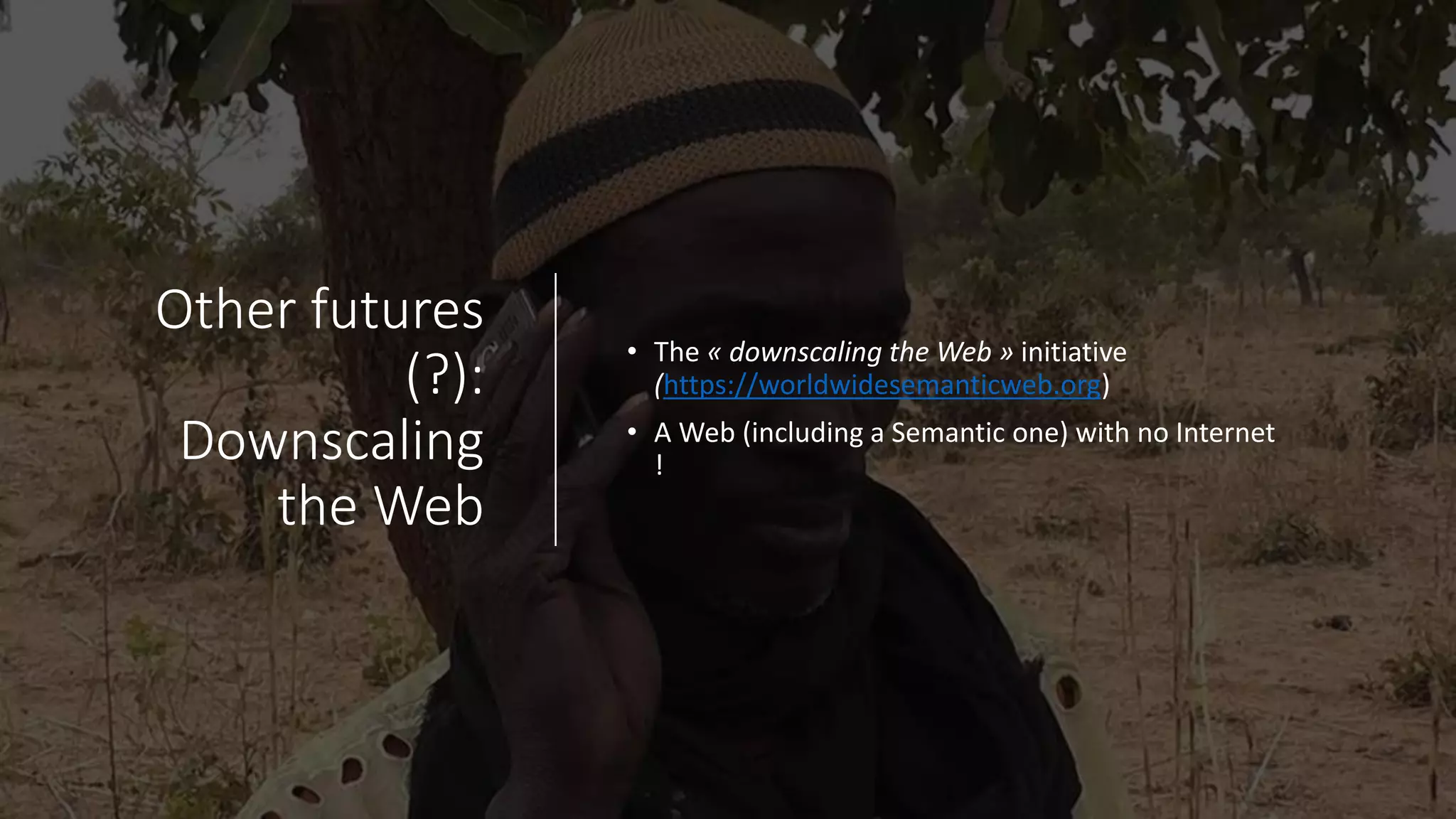 Other futures
(?):
Downscaling
the Web
• The « downscaling the Web » initiative
(https://worldwidesemanticweb.org)
• A Web (including a Semantic one) with no Internet
!
 