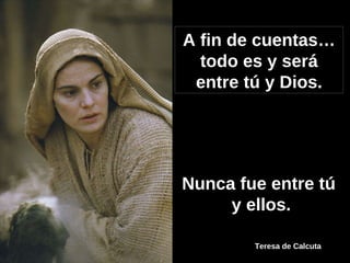 A fin de cuentas… todo es y será entre tú y Dios. Nunca fue entre tú  y ellos. Teresa de Calcuta 