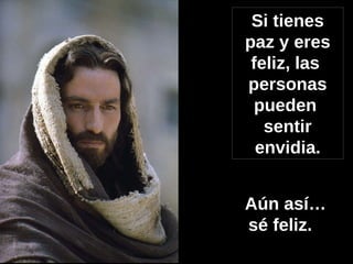 Si tienes paz y eres feliz, las  personas pueden  sentir envidia. Aún así… sé feliz.   