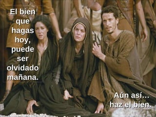 El bien que hagas hoy, puede ser olvidado mañana. Aún así… haz el bien. 