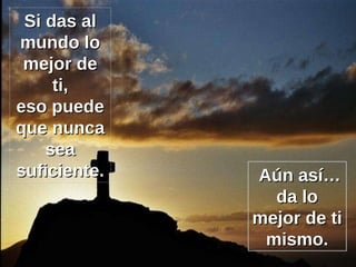 Si das al mundo lo mejor de ti, eso puede que nunca sea suficiente. Aún así… da lo mejor de ti mismo. 