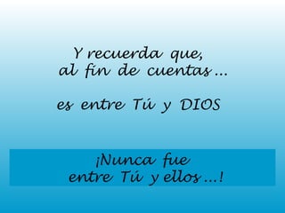 Y recuerda que, 
al fin de cuentas ... 
es entre Tú y DIOS 
¡Nunca fue 
entre Tú y ellos ...! 
 