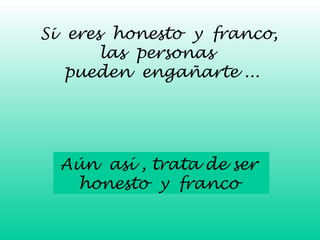 Si eres honesto y franco, 
las personas 
pueden engañarte ... 
Aún así , trata de ser 
honesto y franco 
 