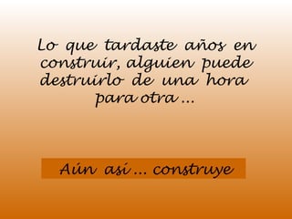 Lo que tardaste años en 
construir, alguien puede 
destruirlo de una hora 
para otra ... 
Aún así ... construye 
 