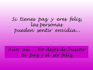 Si tienes paz y eres feliz, 
las personas 
pueden sentir envidia... 
Aún así ... No dejes de buscar 
tu paz y el ser feliz 
 