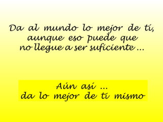 Da al mundo lo mejor de tí, 
aunque eso puede que 
no llegue a ser suficiente ... 
Aún así ... 
da lo mejor de ti mismo 
 