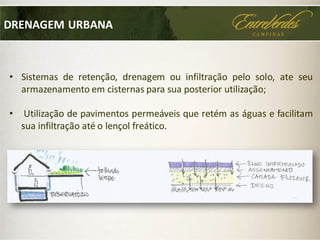 DRENAGEM URBANA
• Sistemas de retenção, drenagem ou infiltração pelo solo, ate seu
armazenamento em cisternas para sua posterior utilização;
• Utilização de pavimentos permeáveis que retém as águas e facilitam
sua infiltração até o lençol freático.
 