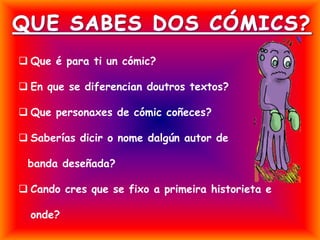  Que é para ti un cómic?
 En que se diferencian doutros textos?
 Que personaxes de cómic coñeces?

 Saberías dicir o n...