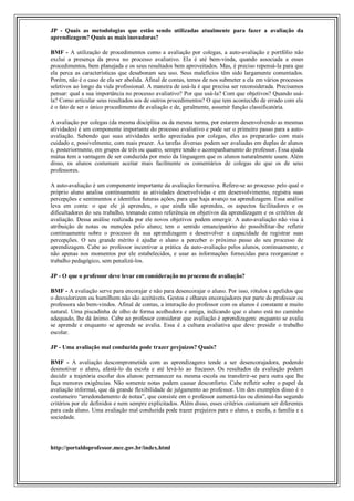 JP - Quais as metodologias que estão sendo utilizadas atualmente para fazer a avaliação da
aprendizagem? Quais as mais inovadoras?

BMF - A utilização de procedimentos como a avaliação por colegas, a auto-avaliação e portfólio não
exclui a presença da prova no processo avaliativo. Ela é até bem-vinda, quando associada a esses
procedimentos, bem planejada e os seus resultados bem aproveitados. Mas, é preciso repensá-la para que
ela perca as características que desabonam seu uso. Seus malefícios têm sido largamente comentados.
Porém, não é o caso de ela ser abolida. Afinal de contas, temos de nos submeter a ela em vários processos
seletivos ao longo da vida profissional. A maneira de usá-la é que precisa ser reconsiderada. Precisamos
pensar: qual a sua importância no processo avaliativo? Por que usá-la? Com que objetivos? Quando usá-
la? Como articular seus resultados aos de outros procedimentos? O que tem acontecido de errado com ela
é o fato de ser o único procedimento de avaliação e de, geralmente, assumir função classificatória.

A avaliação por colegas (da mesma disciplina ou da mesma turma, por estarem desenvolvendo as mesmas
atividades) é um componente importante do processo avaliativo e pode ser o primeiro passo para a auto-
avaliação. Sabendo que suas atividades serão apreciadas por colegas, eles as prepararão com mais
cuidado e, possivelmente, com mais prazer. As tarefas diversas podem ser avaliadas em duplas de alunos
e, posteriormente, em grupos de três ou quatro, sempre tendo o acompanhamento do professor. Essa ajuda
mútua tem a vantagem de ser conduzida por meio da linguagem que os alunos naturalmente usam. Além
disso, os alunos costumam aceitar mais facilmente os comentários de colegas do que os de seus
professores.

A auto-avaliação é um componente importante da avaliação formativa. Refere-se ao processo pelo qual o
próprio aluno analisa continuamente as atividades desenvolvidas e em desenvolvimento, registra suas
percepções e sentimentos e identifica futuras ações, para que haja avanço na aprendizagem. Essa análise
leva em conta: o que ele já aprendeu, o que ainda não aprendeu, os aspectos facilitadores e os
dificultadores do seu trabalho, tomando como referência os objetivos da aprendizagem e os critérios de
avaliação. Dessa análise realizada por ele novos objetivos podem emergir. A auto-avaliação não visa à
atribuição de notas ou menções pelo aluno; tem o sentido emancipatório de possibilitar-lhe refletir
continuamente sobre o processo da sua aprendizagem e desenvolver a capacidade de registrar suas
percepções. O seu grande mérito é ajudar o aluno a perceber o próximo passo do seu processo de
aprendizagem. Cabe ao professor incentivar a prática da auto-avaliação pelos alunos, continuamente, e
não apenas nos momentos por ele estabelecidos, e usar as informações fornecidas para reorganizar o
trabalho pedagógico, sem penalizá-los.

JP - O que o professor deve levar em consideração no processo de avaliação?

BMF - A avaliação serve para encorajar e não para desencorajar o aluno. Por isso, rótulos e apelidos que
o desvalorizem ou humilhem não são aceitáveis. Gestos e olhares encorajadores por parte do professor ou
professora são bem-vindos. Afinal de contas, a interação do professor com os alunos é constante e muito
natural. Uma piscadinha de olho de forma acolhedora e amiga, indicando que o aluno está no caminho
adequado, lhe dá ânimo. Cabe ao professor considerar que avaliação é aprendizagem: enquanto se avalia
se aprende e enquanto se aprende se avalia. Essa é a cultura avaliativa que deve presidir o trabalho
escolar.

JP - Uma avaliação mal conduzida pode trazer prejuízos? Quais?

BMF - A avaliação descomprometida com as aprendizagens tende a ser desencorajadora, podendo
desmotivar o aluno, afastá-lo da escola e até levá-lo ao fracasso. Os resultados da avaliação podem
decidir a trajetória escolar dos alunos: permanecer na mesma escola ou transferir-se para outra que lhe
faça menores exigências. Não somente notas podem causar desconforto. Cabe refletir sobre o papel da
avaliação informal, que dá grande flexibilidade de julgamento ao professor. Um dos exemplos disso é o
costumeiro “arredondamento de notas”, que consiste em o professor aumentá-las ou diminuí-las segundo
critérios por ele definidos e nem sempre explicitados. Além disso, esses critérios costumam ser diferentes
para cada aluno. Uma avaliação mal conduzida pode trazer prejuízos para o aluno, a escola, a família e a
sociedade.




http://portaldoprofessor.mec.gov.br/index.html
 
