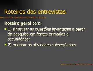 Roteiros das entrevistas  Roteiro geral  para:  1) sintetizar as questões levantadas a partir da pesquisa em fontes primárias e secundárias;  2) orientar as atividades subseqüentes 