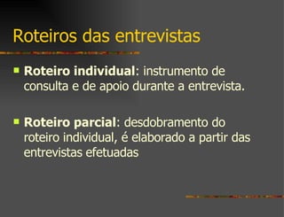 Roteiros das entrevistas  Roteiro individual : instrumento de consulta e de apoio durante a entrevista. Roteiro parcial : desdobramento do roteiro individual, é elaborado a partir das entrevistas   efetuadas 
