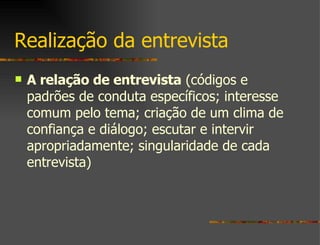 Realização da entrevista A relação de entrevista  (códigos e padrões de conduta específicos; interesse comum pelo tema; criação de um clima de confiança e diálogo; escutar e intervir apropriadamente; singularidade de cada entrevista) 