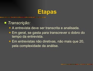 Etapas Transcrição: A entrevista deve ser transcrita e analisada. Em geral, se gasta para transcrever o dobro do tempo da entrevista. Em entrevistas não diretivas, não mais que 20, pela complexidade da análise.   