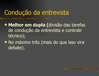 Condução da entrevista Melhor em dupla ( divisão das tarefas de condução da entrevista e controle técnico);  No máximo três (mais do que isso vira debate). 