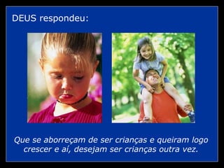 DEUS respondeu: Que se aborreçam de ser crianças e queiram logo crescer e aí, desejam ser crianças outra vez. 