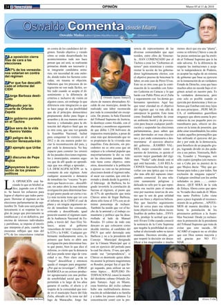 24                                                                                    OPINIÓN                                                                    Marzo 05 al 11 de 2010




                                                Oswaldo Muñoz editor1@tmo.blackberry.net                              @munozoswaldo



                                      en contra de los candidatos del ré-                                          sencia de representantes de las        menos decir que era una “plasta”,
                                      gimen. Siendo objetivo y viendo                                              diversas comunidades que aquí          como se refiriera Chávez a una de
    La oposición cierra               cómo se están desarrollando los                                              residen, entre ellos de Venezue-       las pocas sentencias que ha emiti-
filas de cara a las                   acontecimientos todo nos hace                                                la…HAN COMENZADO por el                do el Tribunal Supremo que le ha
elecciones                            pensar que así será, se realizarán                                           Táchira a crear los “Gobiernos al-     sido adversa. Es la diferencia de
                                      primarias donde sea necesario y                                              ternos” para minimizar y contra-       respetar las instituciones y acep-
  67% de los venezola-                se integrarán candidatos unita-                                              rrestar la acción de los goberna-      tar la independencia de Poderes,
nos votarían en contra                rios, sin necesidad de este méto-                                            dores legítimamente electos, con       es aceptar las reglas de un sistema
del régimen                           do, donde todos los factores coin-                                           el objetivo preciso de boicotear la    de gobierno que basa su ejercicio
                                      cidan, sin trauma ni objeción.                                               labor, en este caso de Pérez Vivas.    en la instauración de un verdadero
  Por que fue descalifi-              Sabemos que los procesos de in-                                              Esto no es otra cosa que la conti-     Estado de Derecho, cosa que hace
cado el informe del                   tegración no son nada fáciles, so-
CIDH                                                                                                               nuación de lo sucedido con Anto-       muchos años no sucede bajo el ré-
                                      bre todo cuando se acepta el di-                                             nio Ledezma en Caracas y lo que        gimen actual en nuestro país. Es
   Jorge Barboza desti-               sentimiento y la diferencia de                                               harán con Pablo Pérez en el Zulia      la verdadera democracia, pero
                                      criterios e inclusive de visión en               Orlando Zapata Tamayo       y seguramente con los demás go-        esto solo es posible cuando es
tuido
                                      algunos casos, sin embargo lo que     electo de manera abrumadora Al-        bernantes opositores. Aquí hay         ejercida por demócratas y bien sa-
  Repudio por la                      diferencia esta integración es que    calde de ese municipio, donde ha       que tener claridad en el objetivo      bemos que Esteban está muy lejos
muerte de Orlando                     se hace juego de esa posibilidad      realizado una labor reconocida         del régimen que va más allá de         de esos principios…PEPE MUJI-
Zapata                                que da el principio democrático       por toda la comunidad sin excep-       entorpecer la gestión. Esto tiene      CA, el emblemático guerrillero
                                      propiamente dicho para llegar a       ción. De pronto, la Sala Electoral     como finalidad también de crear        uruguayo que ahora asume la pre-
  Un gobierno paralelo                acuerdos y de esa manera unir es-     del Tribunal Supremo de Justicia,      un ambiente hostil y de provoca-       sidencia de ese pequeño pero ex-
en el Táchira                         fuerzos y voluntades para la ob-      lo destituye como Alcalde, con el      ción para buscar cualquier justifi-    traordinario país, ofreció un dis-
                                      tención del objetivo final que no     aberrante y asombroso argumento        cación y suspender las elecciones      curso en la toma de posesión, que
  Que sera de la vida
                                      es otra cosa, que una vez ganada      de que debía 1.258 bolívares de        parlamentarias, pues saben que         debe estar retumbándole los oídos
de Ramiro Valdés
                                      la Asamblea Nacional, luchar          impuestos municipales, a pesar de      están derrotados en esas eleccio-      a todos aquellos personajillos que
   El peligro de la                   para conquistar la victoria en el     estar más que demostrado que no        nes y por ende comenzaría a des-       han utilizado el ejercicio del po-
relación Venezuela-Irán               2012 y de esa manera poder ini-       es propietario de la vivienda sino     moronarse el ejercicio abusivo         der y por ende de la democracia,
                                      ciar la reconstrucción del país, y    inquilino. Esta decisión, sin pre-     del gobierno….RAMIRO VAL-              para beneficio de un pequeño gru-
   El ejemplo que Uribe               por ende la democracia. No hay        cedentes no es otra cosa que un        DÉS, mejor conocido como el            po, logrando dividir en dos peda-
dió                                   espacio para cometer los errores      zarpazo a la voluntad popular que      asesino de Artemisa, es quizás el      zos a sus países. Venezuela, Boli-
                                      de las pasadas elecciones regiona-    mayoritariamente le dio su voto        secreto mejor guardado del régi-       via, Ecuador y Nicaragua, son
  El discurso de Pepe                 les y municipales, estamos segu-      en las elecciones pasadas. Ade-
Mujica                                                                                                             men. “Nadie” sabe donde está ni        sólo cuatro ejemplos (sin mencio-
                                      ros que de allí quedo un aprendi-     más tiene como objetivo, entre
                                                                                                                   qué está haciendo…LAS RELA-            nar a Cuba por su puesto) de lo
                                      zaje que nos obliga a aprender…       otros, desestimular a la población
   Apoyemos la postu-                                                                                              CIONES Venezuela-Irán hay que          que Mujica decía: “Hay que go-
                                      LA DESCALIFICACIÓN es la              a ejercer su voto en las próximas
lación de los presos                                                                                               verlas con una óptica que va mu-       bernar para todos y por todos. Sin
políticos                             constante de este régimen. Ante       elecciones donde el régimen sabe,
                                                                                                                   cho más allá del supuesto inter-       exclusión de ninguna especie”.
                                      cualquier acusación o denuncia        al sacar sus cuentas, que está de-



L
                                                                                                                   cambio comercial. Es una rela-         Cualquier similitud con los arriba
                                      de inmediato los “voceros “lo pri-    rrotado y donde desde la gestión y
       A OPOSICIÓN está ha-                                                                                        ción sumamente peligrosa y             señalados es pura………coinci-
                                      mero que hacen es eso…descalifi-      el liderazgo de Barboza, ha lo-
       ciendo lo que en béisbol se                                                                                 delicada no sólo por lo que repre-     dencia…QUÉ SERÁ de la vida
                                      car, sin antes abrir la mas mínima    grado invertirle la correlación de
       dice, jugando con el libri-                                                                                 senta esa nación para el mundo         de Zelaya. Ahora como que apes-
                                      averiguación para determinar has-     fuerzas al régimen, al punto que
to. Se hacen los esfuerzos para                                                                                    sino por nuestras reservas de ura-     ta. Ya nadie dice nada de él. Mien-
                                      ta qué punto pueda ser cierta o no.   de 67% de aprobación que tenía
lograr el objetivo que todos persi-                                                                                nio que le son de gran utilidad        tras tanto Porfirio Lobo viene
                                      Lo más reciente tiene que ver con     Chávez antes de llegar Barboza,
guen: Derrotar al régimen en las                                                                                   para sus fines y objetivos bélicos.    poco a poco logrando el reconoci-
                                      el informe de la CIDH el cual de      ahora sólo tiene el 33% con un al-
elecciones parlamentarias de sep-                                                                                  Hay que hacerles seguimiento           miento de su gobierno…APOYE-
                                      plano y sin ningún argumento se-      tísimo porcentaje de rechazo.
tiembre 26. Todo esto será posible                                                                                 bien de cerca pues esa relación        MOS de manera decidida y va-
                                      rio de inmediato fue censurado,       También ha tenido que ver el he-
únicamente si se respetan las re-                                                                                  tiene objetivos hasta ahora incon-     liente la postulación de los
                                      criticado y descalificado, igual      cho de la amistad y el trabajo co-
glas de juego que previamente se                                                                                   fesables de ambos lados…ENVI-          prisioneros políticos a la Asam-
                                      posición asumió el régimen cuan-      munitario y político que ha desa-
establezcan y si en definitiva, por                                                                                DIA, produjo la actitud que asu-       blea Nacional. Desde ya rechace-
                                      do la Audiencia Nacional de Es-       rrollado al lado de Manuel
encima de intereses individuales                                                                                   mió Álvaro Uribe cuando conoció        mos la pretensión de la presidenta
                                      paña, a través del Juez Eloy Ve-      Rosales. El colmo de todo este
y partidistas, se impone el interés                                                                                la sentencia de la Corte Suprema       del Tribunal Supremo que trata de
                                      lasco,     acusa     al   gobierno    descaro es que colocaron como
que interpreta el país, cuando las                                                                                 que negaba la posibilidad de con-      evitar que esto suceda….SE
                                      venezolano de tener vínculos con      alcalde interino, al candidato del
encuestas reflejan que más del                                                                                     sultar al electorado sobre su tercer   ACABÓ el espacio no se olviden
                                      la ETA y la FARC. Cualquier go-       PSUV que salió derrotado ante
67% de los venezolanos votarían                                                                                    mandato. Decimos envidia, por-         que con Dios somos mayoría y
                                      bernante medianamente serio, lo       Barboza y no a la presidenta del
                                      primero que haría es abrir una        Concejo Municipal designado            que respetó la decisión sin desca-     mil gracias por NO FU-
                                      averiguación para determinar has-     por la Cámara Municipal que si         lificar a los magistrados y mucho      MAR……..
                                      ta qué punto, bien lo que dice el     está en ejercicio del período para
                                      informe, es cierto que la denuncia    la cual fue electa. O sea, que apli-
                                      del juez pueda tener algo de vera-    cando esa “jurisprudencia”, si
                                      cidad o no. Pero claro esta es        Chávez es destituido quien debe-
                                      “mejor” descalificar y entonces       ría asumir la primera magistratura
                                      queda el margen para preguntar:       es Rosales, porque fue el que lle-
                                      ¿Por qué no investigar?... JORGE      gó segundo, para utilizar un ter-
                                      BARBOZA es un exitoso produc-         mino hípico…. REPUDIO IN-
                                      tor agropecuario con una profun-      TERNACIONAL causó la muerte
                                      da sensibilidad social que le ha      del disidente cubano Orlando Za-
                                      permitido a lo largo de los años      pata Tamayo. Aquí en Miami,
                                      ganarse el cariño, el afecto y el     cuna histórica del exilio cubano
                                      respeto de la comunidad que resi-     hubo una multitudinaria demos-
                                      de en el municipio Sucre del Edo      tración de solidaridad a su familia
                                      Zulia, ubicado en la zona sur del     y a todos los presos cubanos. La
                    Jorge Barboza     lago de Maracaibo. Jorge fue          concentración contó con la pre-                                                                    Alvaro Uribe
 