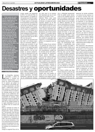 Marzo 05 al 11 de 2010                                           ACTUALIDAD LATINOAMERICANA                                                                                               7


Desastres y oportunidades
                                      eventos guarda una proporción         cas, entre otras la vía carretera      ción y solidaridad internacional.      aparezcan las heridas profundas
                                      de 500 a 1 en contra de Chile, los    más importante que une al norte        Chile ha pedido ayuda interna-         y se borren las feas cicatrices en
                                      efectos humanos y la tragedia so-     minero con el centro y el sur.         cional en las complejas tareas de      el colectivo nacional. Para esas
    Chile acaba de sufrir
                                      cial guardan una relación propor-     Sebastián Piñera, quien acaba          tratar de recuperar a aquellos que     tareas, incluso más difíciles que
uno de los más fuertes
                                      cional de 60 a 1 en contra de Hai-    de provocar un sismo político,         han sido declarados como desapa-       las de reconstrucción después de
sismos registrados en la
                                      tí. El país insular es el más pobre   al derrotar a la alianza de centro     recidos. Buscar en los escombros       un cataclismo, es casi imposible
historia conocida. Su
                                      de este hemisferio, mientras Chile    izquierda, después de 20 años          de edificios destruidos por las        encontrar cooperación internacio-
magnitud de 8.8 equivale a
                                      es uno de los más alto estándar de    ininterrumpidos de gobierno, va a      fuerzas incalculables de la natura-    nal, acuerdo amistoso y asistencia
una fuerza explosiva
                                      vida de todo el continente. Las di-   recibir, apenas en unas tres sema-     leza, con la angustia de encontrar
similar a 100 millones de                                                                                                                                 financiera. Cuando nos toque a
                                      ferencias notables en la distribu-    nas, un país en el cual va a ser ne-   a algunos vivos, como ocurrió en
toneladas de TNT, es decir                                                                                                                                nosotros reparar los inmensos da-
                                      ción del ingreso, la calidad de los   cesario realizar importantes pro-      Haití, donde el último de los so-
100 megatones, que es                                                                                                                                     ños que hemos sufrido, no faltará
                                      servicios y el nivel cultural de la   gramas de obras no previstas en el     brevivientes apareció casi un mes
cerca de 100 veces la                                                                                                                                     quien diga. “Ellos mismos se lo
                                      población, sin embargo, posible-      presupuesto, que revisten carácter     después del sismo, es una tarea
fuerza producida por la                                                                                                                                   buscaron, que ahora lo subsanen
                                      mente multiplican la proporción y     de urgencia y no pueden esperar        fatigosa, que exige equipos muy
bomba atómica lanzada                                                                                                                                     con sus propias fuerzas, quien los
                                      hace que posiblemente las conse-      a largos y complejos procesos de       especializados, hombres y muje-
sobre Hiroshima el 6 de                                                                                                                                   manda”. Esa es nuestra tragedia
                                      cuencias para Haití sean de 200 a     concursos de precios. Esto pon-        res de experiencia y dedicación y
agosto de 1945. El único                                                                                                                                  particular, pero también nuestra
                                      300 veces más graves.                 drá a prueba su capacidad como         el apoyo de la comunidad, tanto
terremoto de fuerza                                                                                                                                       oportunidad de demostrar de qué
                                      Chile calcula que necesitará unos     empresario, su honestidad como         interna como externa.
superior a este ocurrió
                                      diez años y un volumen impor-         político y su compasión como ser       Estas tragedias naturales, sin em-     fibra estamos hechos y qué capa-
casi en la misma región
                                      tante de inversiones públicas y       humano.                                bargo, son perfectamente iden-         cidad tenemos para el trabajo con-
chilena, hace 50 años y fue
                                      privadas para reconstruir lo que      Tiene la ventaja de que sustituye      tificables y cuantificables, para      certado y unitario.
registrado con un
coeficiente de 9.5. Es                fue destruido en ese trágico sába-    a un gobierno que actuó con in-        ellas hay remedios previsibles y       Para prepararnos adecuadamente
importante notar que las              do, pero es casi seguro que podrá     usitada prudencia, constituyendo       se pueden corregir o paliar en un      para ese momento que en la jer-
variaciones del índice                hacerlo, en gran medida, con su       amplias reservas con las ganan-        plazo breve y con un espíritu bien     ga nacional es el de “recoger los
Richter que se utiliza para           propio esfuerzo y sin casi inte-      cias extraordinarias, creadas por      desarrollado de servicio público.      vidrios”, tenemos que aprender la
medir la fuerza telúrica,             rrumpir su proceso productivo.        los elevados precios del cobre y       Pero hay otras, que han venido         dura y difícil virtud de la solidari-
crece por funciones                   Ya tiene la experiencia de lo que     otros productos de exportación.        ocurriendo de manera paulatina,        dad, del trabajo unitario, la pasión
exponenciales y se                    ocurrió hace 50 años, cuando la       Aunque parezca inhumano y              que implican hambre, destrucción       por la anonimia. Mientras veamos
expresa como logaritmo.               fuerza de la naturaleza modificó,     cruel, lo cierto es que los amplios    de los aparatos de producción y        hacia las plazas pensando en cuál
Por ello, aunque el                   incluso, algunos rasgos geográfi-     programas de construcción que          hasta de la iniciativa para trabajar   de ellas nos erigirán la estatua y
terremoto reciente de                 cos notables, con un terremoto sin    deberán implementarse de inme-         y generar riqueza, tragedias crea-
                                                                                                                                                          no hacia las mentes destruidas
Puerto Príncipe en Haití,             precedentes en el mundo y pudo        diato, usando recursos ordinarios      das por la aplicación de políticas
                                                                                                                                                          por la prédica del odio y la exclu-
tuvo un índice de 6.8,                reconstruir a una ciudad como         y extraordinarios, permitirán ali-     equivocadas y sistemas coerci-
                                                                                                                                                          sión, mientras no nos pongamos
apenas dos puntos menos               Talca, que ya ha sufrido destruc-     viar el desempleo, aumentar la         tivos y autoritarios, cuyos daños
                                      ción cuatro veces en su historia,     producción interna y mejorar la        son más difíciles de corregir, e       de acuerdo para levantar conjun-
que el más reciente en el                                                                                                                                 tamente el enorme lastre que nos
país austral, su fuerza fue           y en cada ocasión resurge con         situación nacional, como se ob-        incluso de evaluar de manera ob-
                                      su mismo orgullo y su voluntad        servó, por ejemplo, en Miami,          jetiva.                                dejará el despotismo, no estare-
500 veces menor.                                                                                                                                          mos en capacidad para recons-
                                      de ser mejor. Concepción, Talca-      después de la tragedia creada por      Los efectos terribles que dejan
      Luis Prieto Oliveira            huano, Valdivia sufrieron grandes     el huracán Andrew en 1992.             fuerzas destructivas como las que      truir nuestra sociedad e iniciar el
                                      daños y son áreas donde se con-       Aunque estas cosas puedan ser          actúan en Cuba desde hace 51           interrumpido tránsito hacia la mo-



L
        as fotografías, reportajes    centran importantes actividades       ciertas, no lo es menos que una        años, o en Venezuela desde hace        dernidad. He allí nuestro cataclis-
        televisados y relatos de      industriales y agrícolas, así como    tragedia de esta magnitud requie-      11, requerirán, posiblemente una       mo y también nuestra maravillosa
        testigos y víctimas son       vías de comunicación estratégi-       re, presupone, la activa coopera-      o dos generaciones para que des-       oportunidad.
realmente impresionantes e in-
cluyen los efectos devastadores
de un tsunami, que golpeó las
costas chilenas, provocando gra-
ves daños estructurales y de toda
índole a edificaciones playeras.
Debe tomarse en cuenta que este
es el período final de la tempora-
da veraniega austral, por lo cual
algunas de las poblaciones bal-
nearias todavía tenían un número
considerable de visitantes, sobre
todo porque ocurrió un sábado de
madrugada, cuando muchos habi-
tantes de las ciudades grandes de
la región disfrutaban de uno de
los últimos fines de semana del
verano.
Hasta el momento de entrar en
imprenta, las cifras de muertos y
desaparecidos apenas superaban
las 5 mil personas, cifra esta que
palidece ante el desastre ocurrido
en Haití y que habla muy bien de
la calidad de la construcción en
Chile y del estricto cumplimiento
de las normas antisísmicas. Esta
es la consecuencia de la racionali-
zación de los parámetros de cons-
trucción en una tierra en la cual
los temblores son ocurrencias co-
tidianas.
Aunque la magnitud física de los
 