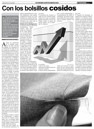 Marzo 05 al 11 de 2010                                              ECONOMÍA NORTEAMERICANA                                                                                         9



Con los bolsillos cosidos
                                       política desarrollada por el par-   de valores.                         cayó a niveles infinitesimales, y      tual crisis.
                                       tido republicano, tanto durante     El incremento del consumo, en       la generalización del crédito al       El aumento del desempleo, la
      Uno de los aspectos              el gobierno de Nixon, en el cual    medio de una economía globa-        consumidor por medio de tarje-         quiebra de las empresas automo-
 de la crisis que ha venido            Friedman fue miembro del Con-       lizada, llevó a que se realizaran   tas de crédito llevó a que se finan-   vilísticas y la creciente incerti-
 surgiendo con mayor                   sejo de Asesores Económicos del     grandes inversiones fuera de los    ciara el consumo suntuario con         dumbre en el mercado inmobilia-
 fuerza, es el cambio en la            Presidente, pero sobre todo en      Estados Unidos, en países del       endeuda-                               rio, han determinado una actitud
 conducta del                          los ocho años de Reagan.            sureste asiático, con la finali-                                           de extrema cautela de los ciuda-
 consumidor. Todo parece               Efectos de la desregulación         dad de abastecer                                                           danos, en materia de gastos de
 indicar que el hombre de              En América Latina los efectos del                                                                              consumo. Las cifras indican que
 la calle, cuyas decisiones            neoliberalismo fueron                                                                                          los niveles de ahorro se han tri-
 norman la conducta del                nefastos, sobre todo                                                                                           plicado y los compradores están
 aparato productivo, está              porque los integrantes                                                                                         siendo muy selectivos.
 en el proceso de                      de las capas superio-                                                                                          En cierta forma, podría decirse
 readquirir su condición               res, en vez de invertir                                                                                        que los estadounidenses se han
 de soberano del                       más, decidieron incre-                                                                                         cosido los bolsillos, como hizo
 mercado.                              mentar sus depósitos e                                                                                         Ulises con sus marineros, a los
                                       inversiones en países                                                                                          que ató a los mástiles para que
       Luis Prieto Oliveira            del primer mundo, re-                                                                                          no se dejaran seducir por el can-
                                       duciendo la creación                                                                                           to de las sirenas. Las compras de



A
                                       de empleo y riqueza                                                                                            la gente se han limitado a lo in-
         unque los enamorados
                                       locales y aumentando                                                                                           dispensable y esta parece ser una
         de la llamada econo-
                                       las presiones sociales                                                                                         tendencia de largo plazo, que po-
         mía del libre mercado
                                       y dando fuerza a los                                                                                           dría cambiar muy profundamen-
han hablado con frecuencia de
                                       movimientos izquier-                                                                                           te el mercado localy, por ende, el
la eliminación de todas las tra-
                                       distas, que hoy flore-                                                                                         mundial.
bas creadas por el gobierno en el
                                       cen de manera ame-                                                                                             Si el consumo masivo cambia su
funcionamiento de los mercados,
                                       nazante en diversas                                                                                            dirección y se enfoca hacia áreas
con la finalidad de que sea este
                                       partes del continente.                                                                                         nuevas o con énfasis distinto, po-
mecanismo automático e impar-
                                       Por su parte, en los                                                                                           dría generarse una modificación
cial el que decida la composición
                                       Estados Unidos, esta                                                                                           sustancial de lo que se conoce
de la producción, la cantidad y
                                       desregulación y pri-                                                                                           como el medio de vida norte-
precios de los bienes transados,
                                       vatización, que inclu-                                                                                         americano. Es muy posible que
siguiendo los lineamientos de la
                                       yó, entre otros a instituciones                                                                                los Estados Unidos, impulsados
escuela de Viena, encabezada por
                                       como Fannie Mae y Freddy Mac,                                                                                  por las presiones de la crisis, se
Von Mises y Von Hayek, y desde
                                       además de la eliminación de las     la creciente                                             miento.           incline hacia soluciones fiscales
la Universidad de Chicago, por         normas bancarias que impedían       avidez de los norte-                 Todas estas acciones se combi-        y económicas que la acerquen a
Milton Friedman, la realidad es        a los bancos comerciales interve-   americanos de adquirir bienes de    naron con una creciente depen-         la llamada “economía del bienes-
que la aplicación de su doctrina       nir en mercados especulativos o     consumo conspicuo.                  dencia del mercado bursátil, para      tar”, que caracteriza, casi univer-
llevó, en la práctica, a la crea-      en sectores como seguros y bolsa    El ahorro interno estadounidense    generar las condiciones de la ac-      salmente, a los países europeos.
ción de la llamada “Economía
del lado de la Oferta”, que es la
esencia de las posiciones conser-
vadoras que inspiraron a Marga-
ret Thatcher y Ronald Reagan.
El sistema monetarista de Fried-
man implicaba la disminución
del papel del estado, la privatiza-
ción de las empresas y servicios
públicos, reducción de la presión
tributaria y liberalización de las
reglas del mercado, sobre todo
en cuanto al funcionamiento de
los mecanismos bancarios y bur-
sátiles. Al ser aceptado, condujo
a que se impusiera el axioma de
que todo aquello que favorecie-
ra a los empresarios, de manera
implícita, creaba las condiciones
para la soberanía del consumi-
dor, porque el incremento de los
beneficios empresariales se vol-
caría en aumento de los ingresos
disponibles para los estratos in-
feriores, por la vía de la transfor-
mación de los ahorros empresa-
riales en nuevas inversiones, que
aumentaban el nivel de empleo y
de ingreso.
Esta doctrina recibió el nombre
de “neoliberalismo” e implicó,
sobre todo en América Latina,
donde tuvo su principal punto
de aplicación en el Chile de Pi-
nochet, donde Friedman ejerció
notable influencia personal.
Existió una clara relación en-
tre esta doctrina económica y la
 