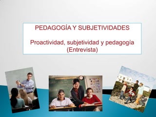 PEDAGOGÍA Y SUBJETIVIDADES Proactividad, subjetividad y pedagogía (Entrevista)  