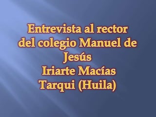 Entrevista al rector  del colegio Manuel de Jesús  Iriarte Macías Tarqui (Huila) 