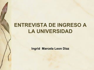 ENTREVISTA DE INGRESO A LA UNIVERSIDAD Ingrid  Marcela Leon Díaz 